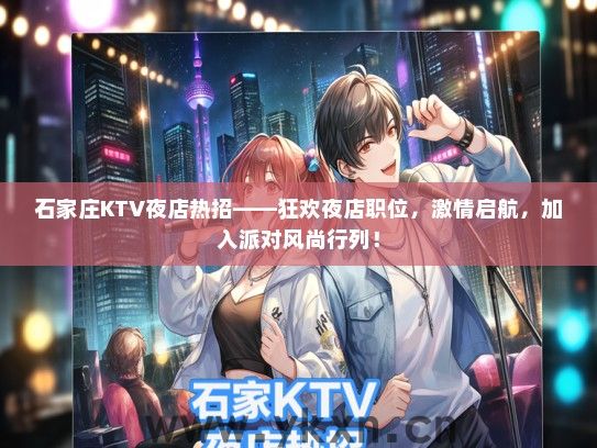 石家庄KTV夜店热招——狂欢夜店职位，激情启航，加入派对风尚行列！