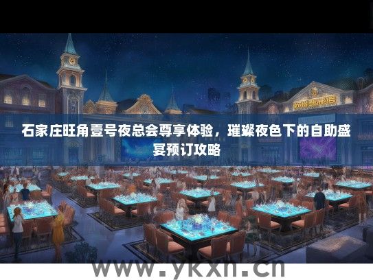 石家庄旺角壹号夜总会尊享体验，璀璨夜色下的自助盛宴预订攻略