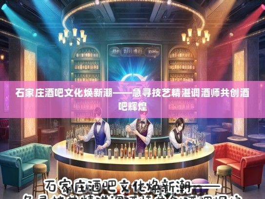 石家庄酒吧文化焕新潮——急寻技艺精湛调酒师共创酒吧辉煌