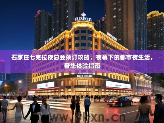 石家庄七克拉夜总会预订攻略，夜幕下的都市夜生活，奢华体验指南