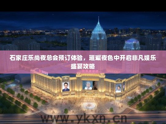 石家庄乐尚夜总会预订体验，璀璨夜色中开启非凡娱乐盛宴攻略