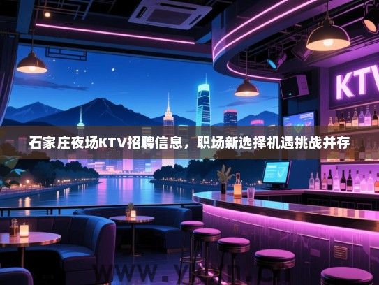石家庄夜场KTV招聘信息,职场新选择机遇挑战并存 石家庄夜场KTV招聘信息,职场新选择机遇挑战并存