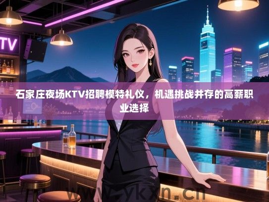 石家庄夜场KTV招聘模特礼仪,机遇挑战并存的高薪职业选择 石家庄夜场KTV招聘模特礼仪,机遇挑战并存的高薪职业选择